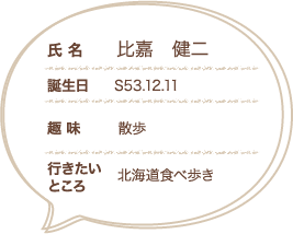 【氏名】比嘉　健二、【誕生日】S53.12.11、【趣味】散歩、【行きたいところ】北海道食べ歩き